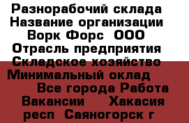 Разнорабочий склада › Название организации ­ Ворк Форс, ООО › Отрасль предприятия ­ Складское хозяйство › Минимальный оклад ­ 32 000 - Все города Работа » Вакансии   . Хакасия респ.,Саяногорск г.